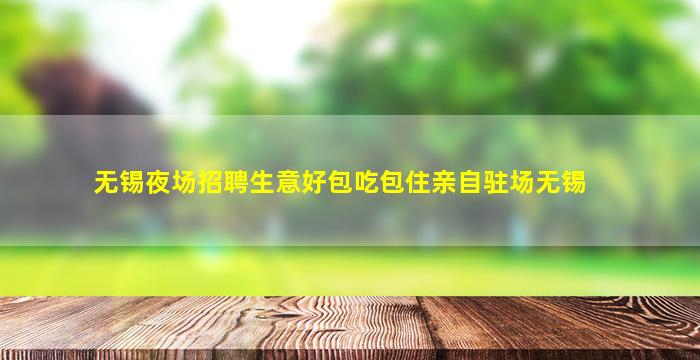 无锡夜场招聘生意好包吃包住亲自驻场无锡